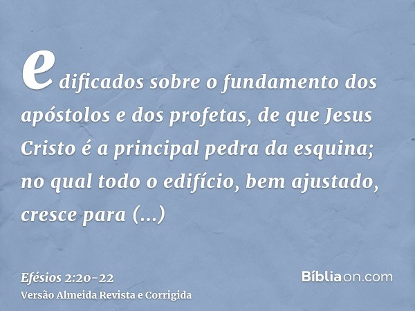 edificados sobre o fundamento dos apóstolos e dos profetas, de que Jesus Cristo é a principal pedra da esquina;no qual todo o edifício, bem ajustado, cresce par