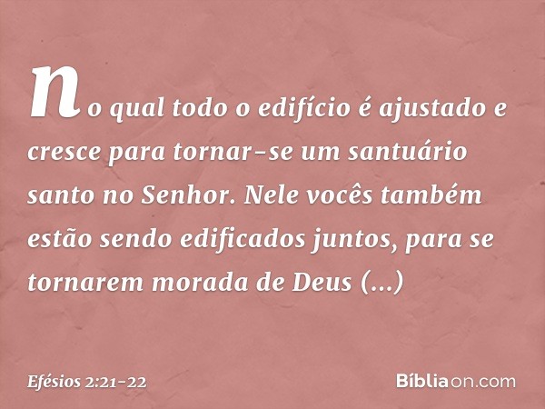 no qual todo o edifício é ajustado e cresce para tornar-se um santuário santo no Senhor. Nele vocês também estão sendo edificados juntos, para se tornarem morad