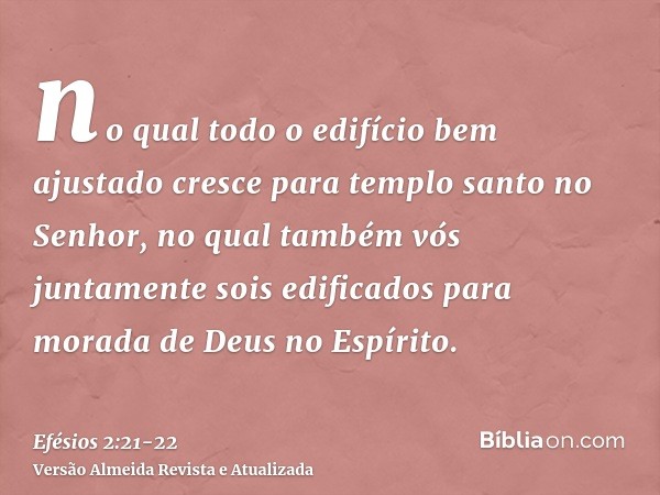 no qual todo o edifício bem ajustado cresce para templo santo no Senhor,no qual também vós juntamente sois edificados para morada de Deus no Espírito.