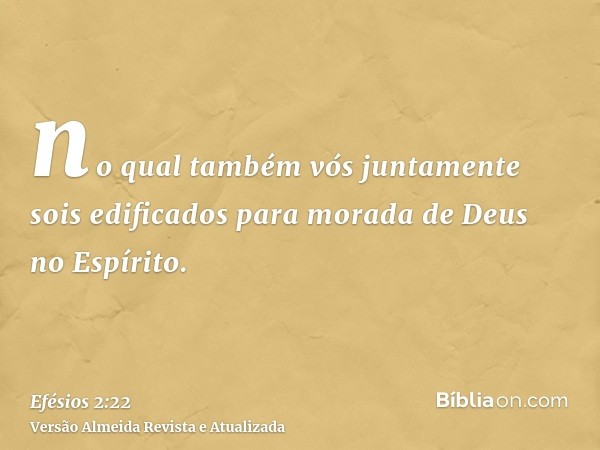 no qual também vós juntamente sois edificados para morada de Deus no Espírito.