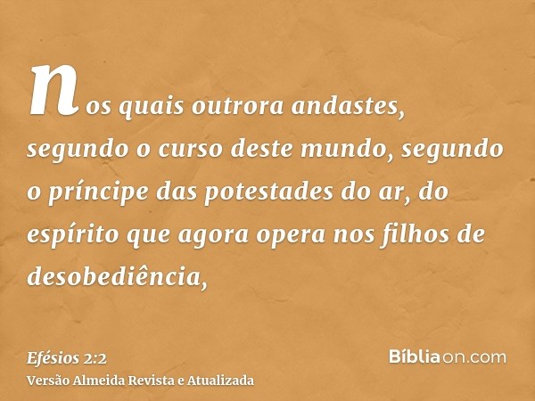 nos quais outrora andastes, segundo o curso deste mundo, segundo o príncipe das potestades do ar, do espírito que agora opera nos filhos de desobediência,