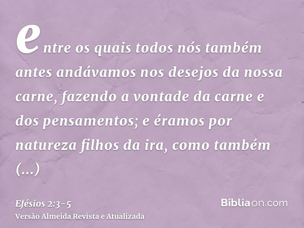 entre os quais todos nós também antes andávamos nos desejos da nossa carne, fazendo a vontade da carne e dos pensamentos; e éramos por natureza filhos da ira, c