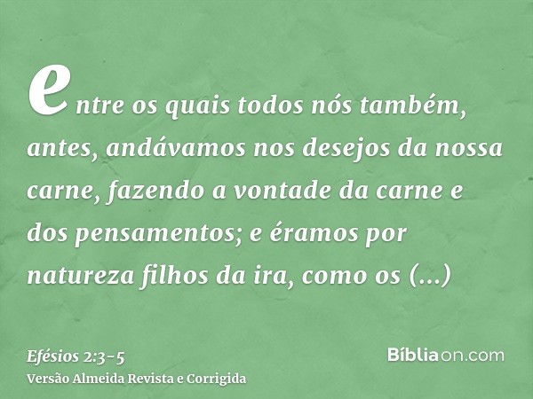 entre os quais todos nós também, antes, andávamos nos desejos da nossa carne, fazendo a vontade da carne e dos pensamentos; e éramos por natureza filhos da ira,