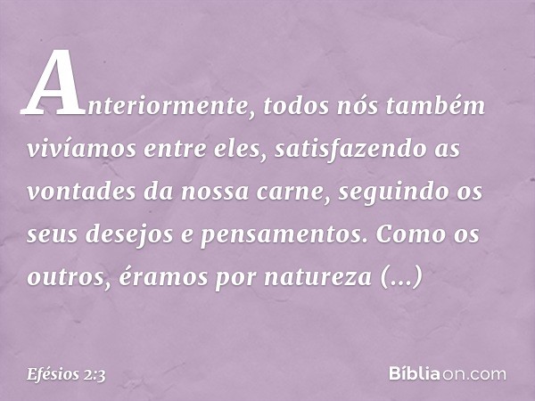 Anteriormente, todos nós também vivíamos entre eles, satisfazendo as vontades da nossa carne, seguindo os seus desejos e pensamentos. Como os outros, éramos por