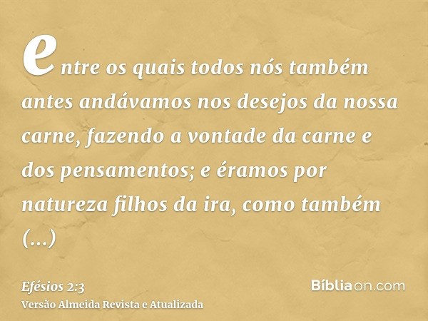 entre os quais todos nós também antes andávamos nos desejos da nossa carne, fazendo a vontade da carne e dos pensamentos; e éramos por natureza filhos da ira, c