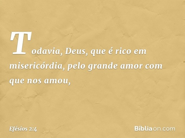 Todavia, Deus, que é rico em misericórdia, pelo grande amor com que nos amou, -- Efésios 2:4