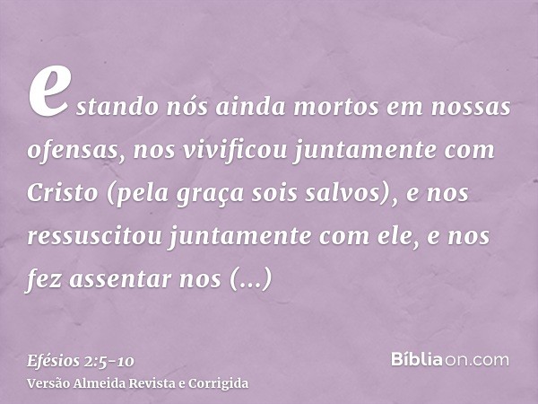 estando nós ainda mortos em nossas ofensas, nos vivificou juntamente com Cristo (pela graça sois salvos),e nos ressuscitou juntamente com ele, e nos fez assenta