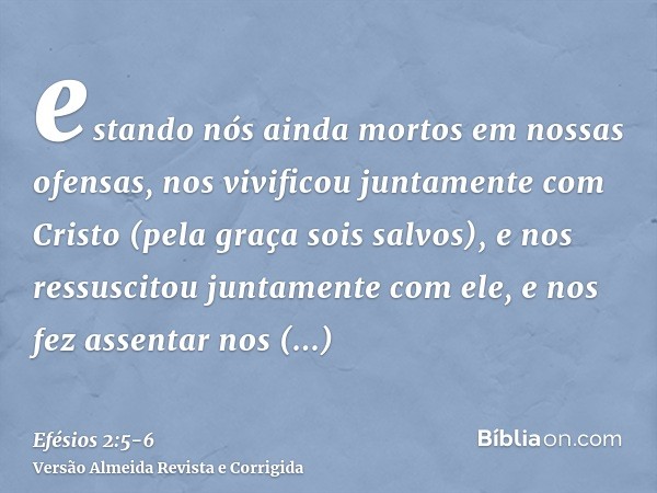 estando nós ainda mortos em nossas ofensas, nos vivificou juntamente com Cristo (pela graça sois salvos),e nos ressuscitou juntamente com ele, e nos fez assenta