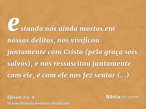 estando nós ainda mortos em nossos delitos, nos vivificou juntamente com Cristo (pela graça sois salvos),e nos ressuscitou juntamente com ele, e com ele nos fez