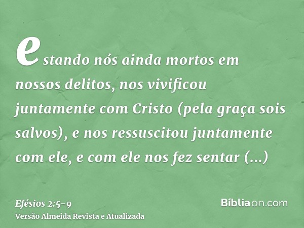 estando nós ainda mortos em nossos delitos, nos vivificou juntamente com Cristo (pela graça sois salvos),e nos ressuscitou juntamente com ele, e com ele nos fez