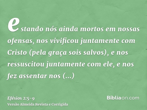 estando nós ainda mortos em nossas ofensas, nos vivificou juntamente com Cristo (pela graça sois salvos),e nos ressuscitou juntamente com ele, e nos fez assenta