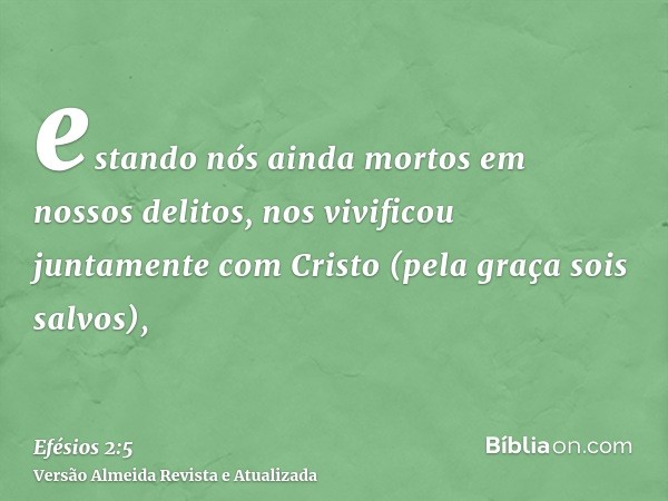 estando nós ainda mortos em nossos delitos, nos vivificou juntamente com Cristo (pela graça sois salvos),