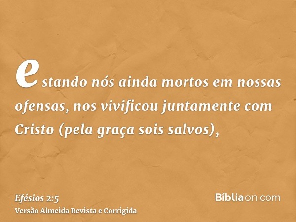 estando nós ainda mortos em nossas ofensas, nos vivificou juntamente com Cristo (pela graça sois salvos),