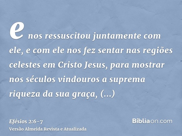 e nos ressuscitou juntamente com ele, e com ele nos fez sentar nas regiões celestes em Cristo Jesus,para mostrar nos séculos vindouros a suprema riqueza da sua 