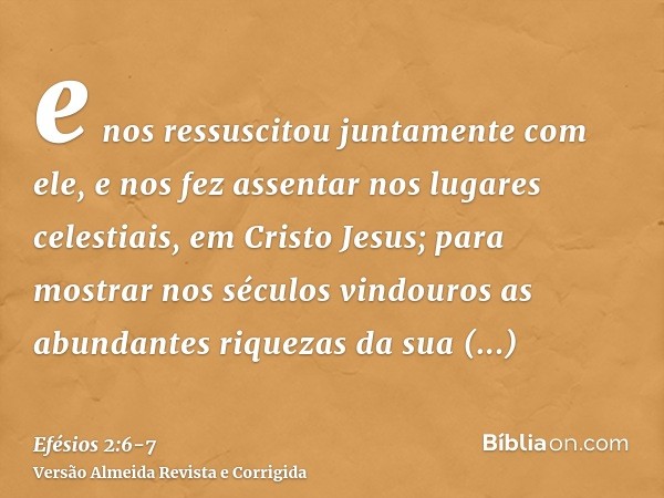 e nos ressuscitou juntamente com ele, e nos fez assentar nos lugares celestiais, em Cristo Jesus;para mostrar nos séculos vindouros as abundantes riquezas da su