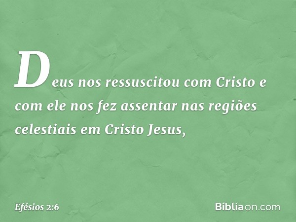 Deus nos ressuscitou com Cristo e com ele nos fez assentar nas regiões celestiais em Cristo Jesus, -- Efésios 2:6