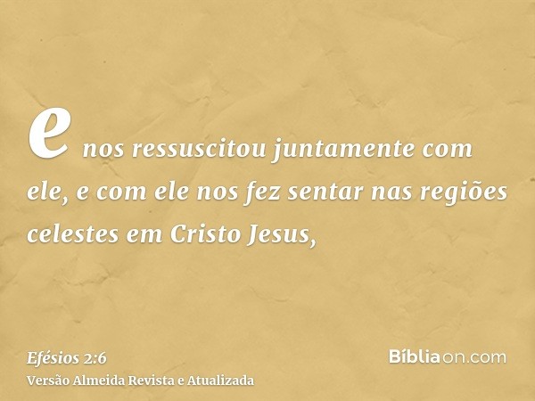 e nos ressuscitou juntamente com ele, e com ele nos fez sentar nas regiões celestes em Cristo Jesus,