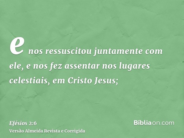 e nos ressuscitou juntamente com ele, e nos fez assentar nos lugares celestiais, em Cristo Jesus;