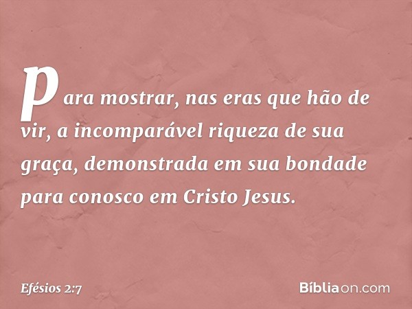 para mostrar, nas eras que hão de vir, a incomparável riqueza de sua graça, demonstrada em sua bondade para conosco em Cristo Jesus. -- Efésios 2:7