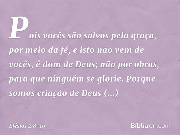 Pois vocês são salvos pela graça, por meio da fé, e isto não vem de vocês, é dom de Deus; não por obras, para que ninguém se glorie. Porque somos criação de Deu