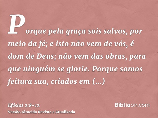 Porque pela graça sois salvos, por meio da fé; e isto não vem de vós, é dom de Deus;não vem das obras, para que ninguém se glorie.Porque somos feitura sua, cria