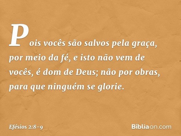 Pois vocês são salvos pela graça, por meio da fé, e isto não vem de vocês, é dom de Deus; não por obras, para que ninguém se glorie. -- Efésios 2:8-9