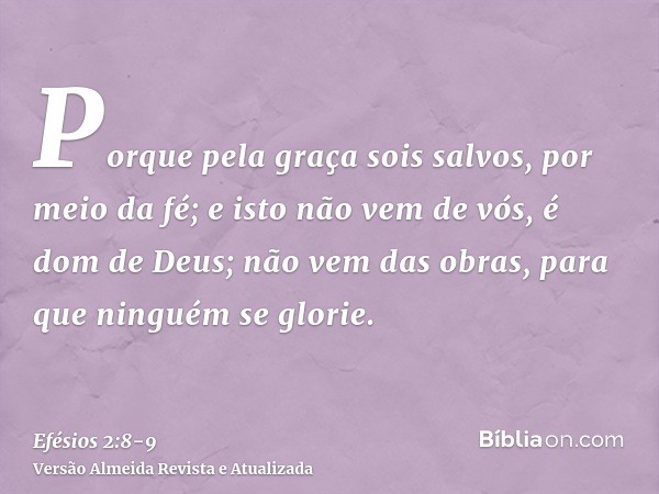 Porque pela graça sois salvos, por meio da fé; e isto não vem de vós, é dom de Deus;não vem das obras, para que ninguém se glorie.