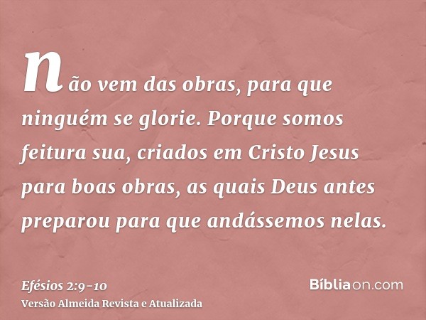 não vem das obras, para que ninguém se glorie.Porque somos feitura sua, criados em Cristo Jesus para boas obras, as quais Deus antes preparou para que andássemo