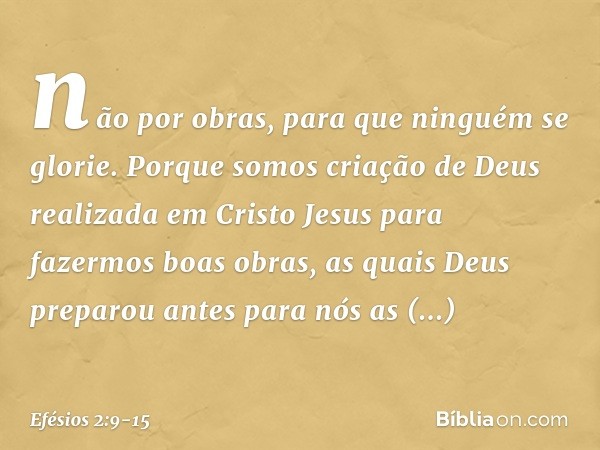 não por obras, para que ninguém se glorie. Porque somos criação de Deus realizada em Cristo Jesus para fazermos boas obras, as quais Deus preparou antes para nó