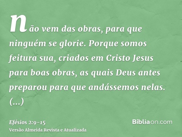 não vem das obras, para que ninguém se glorie.Porque somos feitura sua, criados em Cristo Jesus para boas obras, as quais Deus antes preparou para que andássemo