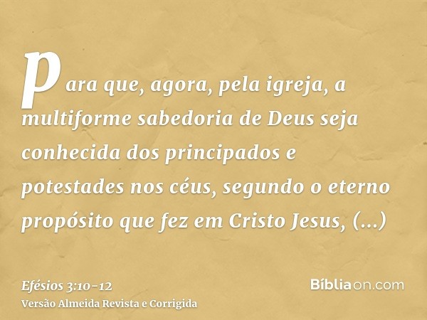 para que, agora, pela igreja, a multiforme sabedoria de Deus seja conhecida dos principados e potestades nos céus,segundo o eterno propósito que fez em Cristo J