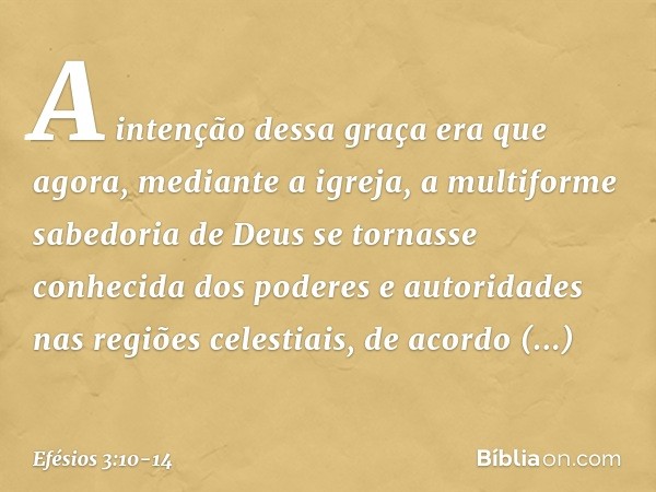 A intenção dessa graça era que agora, mediante a igreja, a multiforme sabedoria de Deus se tornasse conhecida dos poderes e autoridades nas regiões celestiais, 