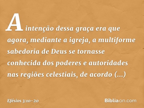 A intenção dessa graça era que agora, mediante a igreja, a multiforme sabedoria de Deus se tornasse conhecida dos poderes e autoridades nas regiões celestiais, 