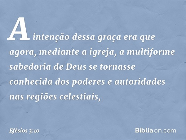 A intenção dessa graça era que agora, mediante a igreja, a multiforme sabedoria de Deus se tornasse conhecida dos poderes e autoridades nas regiões celestiais, 