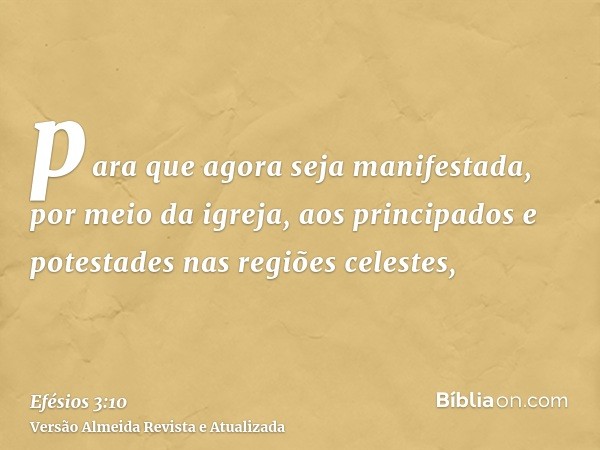 para que agora seja manifestada, por meio da igreja, aos principados e potestades nas regiões celestes,