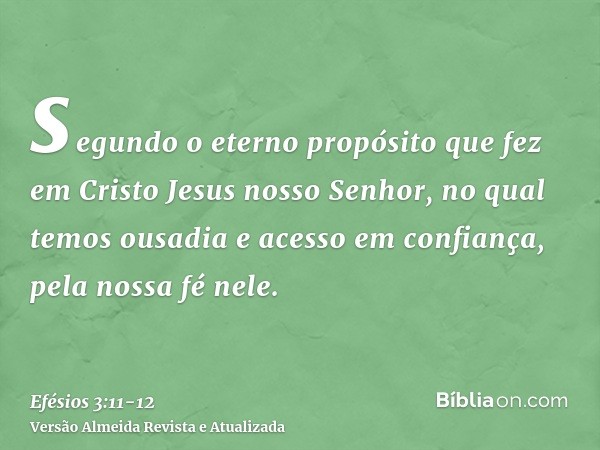 segundo o eterno propósito que fez em Cristo Jesus nosso Senhor,no qual temos ousadia e acesso em confiança, pela nossa fé nele.