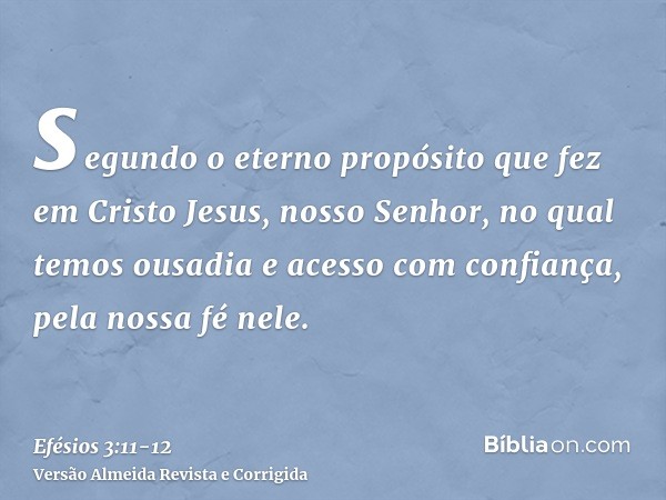 segundo o eterno propósito que fez em Cristo Jesus, nosso Senhor,no qual temos ousadia e acesso com confiança, pela nossa fé nele.