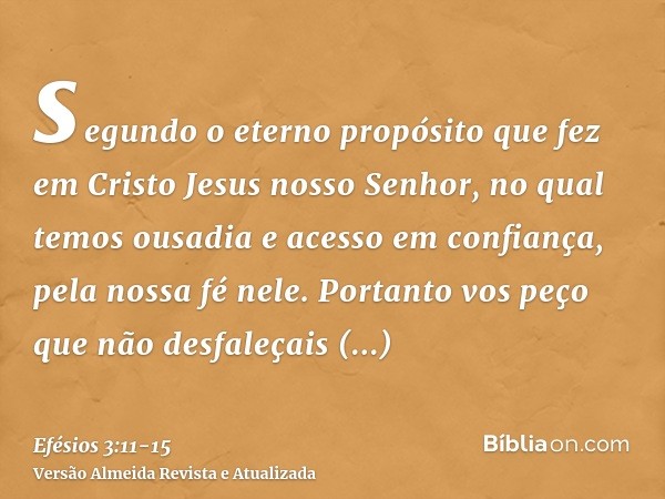 segundo o eterno propósito que fez em Cristo Jesus nosso Senhor,no qual temos ousadia e acesso em confiança, pela nossa fé nele.Portanto vos peço que não desfal