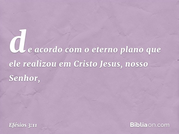 de acordo com o eterno plano que ele realizou em Cristo Jesus, nosso Senhor, -- Efésios 3:11