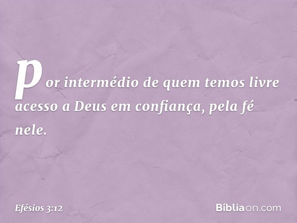 por intermédio de quem temos livre acesso a Deus em confiança, pela fé nele. -- Efésios 3:12