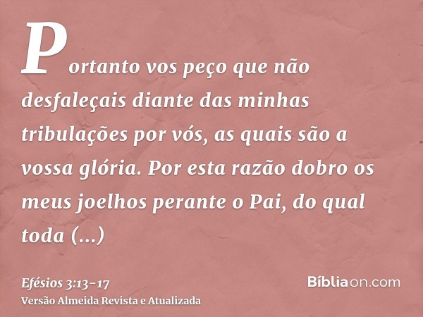 Portanto vos peço que não desfaleçais diante das minhas tribulações por vós, as quais são a vossa glória.Por esta razão dobro os meus joelhos perante o Pai,do q