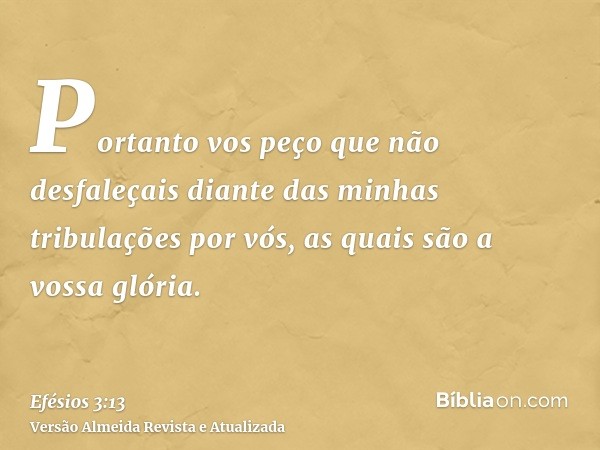 Portanto vos peço que não desfaleçais diante das minhas tribulações por vós, as quais são a vossa glória.