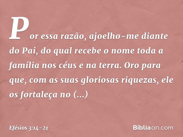 Por essa razão, ajoelho-me diante do Pai, do qual recebe o nome toda a família nos céus e na terra. Oro para que, com as suas gloriosas riquezas, ele os fortale