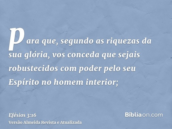 para que, segundo as riquezas da sua glória, vos conceda que sejais robustecidos com poder pelo seu Espírito no homem interior;