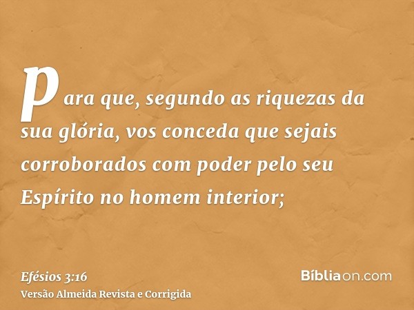 para que, segundo as riquezas da sua glória, vos conceda que sejais corroborados com poder pelo seu Espírito no homem interior;