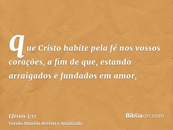 que Cristo habite pela fé nos vossos corações, a fim de que, estando arraigados e fundados em amor,