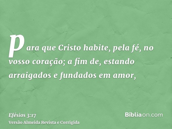 para que Cristo habite, pela fé, no vosso coração; a fim de, estando arraigados e fundados em amor,