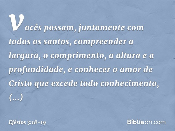 vocês possam, juntamente com todos os santos, compreender a largura, o comprimento, a altura e a profundidade, e conhecer o amor de Cristo que excede todo conhe