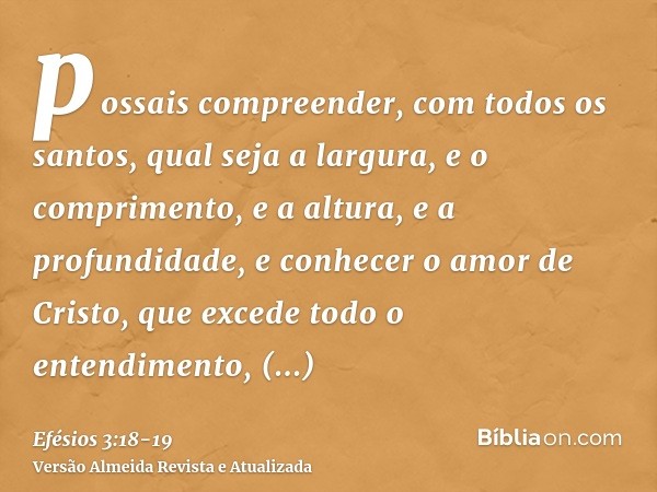 possais compreender, com todos os santos, qual seja a largura, e o comprimento, e a altura, e a profundidade,e conhecer o amor de Cristo, que excede todo o ente