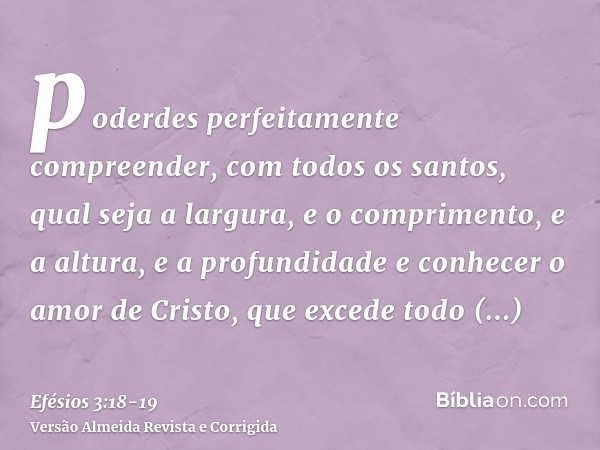 poderdes perfeitamente compreender, com todos os santos, qual seja a largura, e o comprimento, e a altura, e a profundidadee conhecer o amor de Cristo, que exce